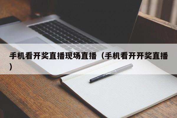 手机看开奖直播现场直播（手机看开开奖直播）